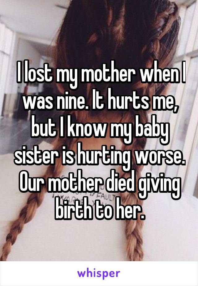  I lost my mother when I was nine. It hurts me, but I know my baby sister is hurting worse. Our mother died giving birth to her.