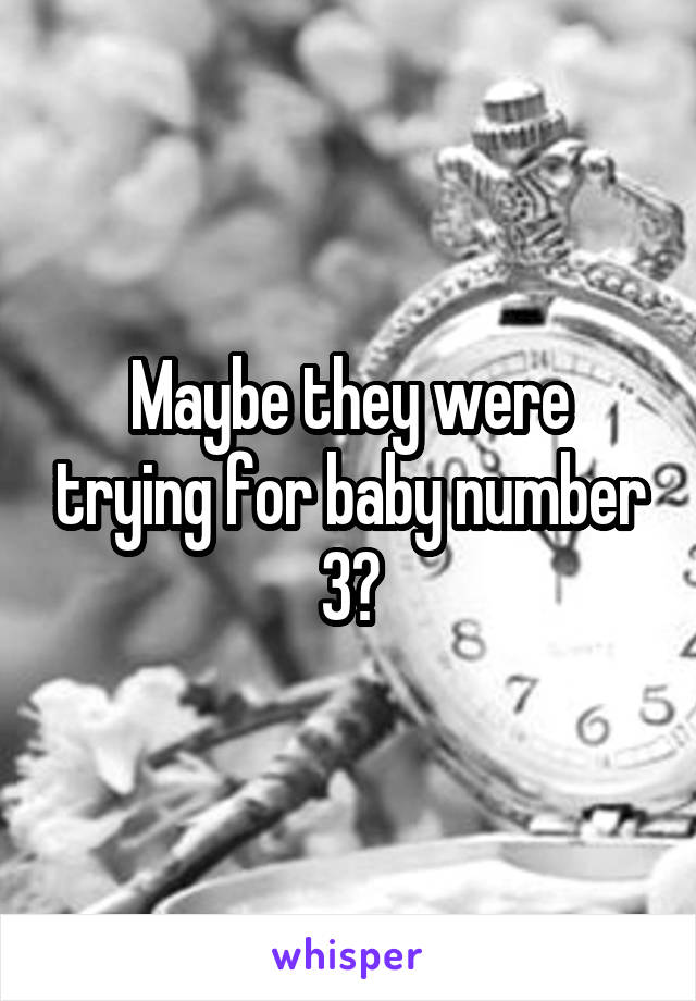 Maybe they were trying for baby number 3?