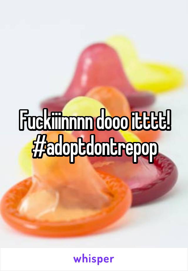 Fuckiiinnnn dooo itttt! #adoptdontrepop