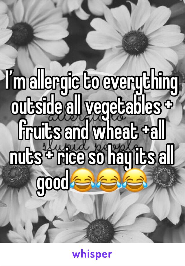 I’m allergic to everything outside all vegetables + fruits and wheat +all nuts + rice so hay its all good😂😂😂