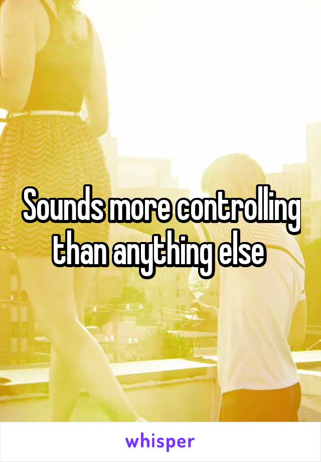 Sounds more controlling than anything else 