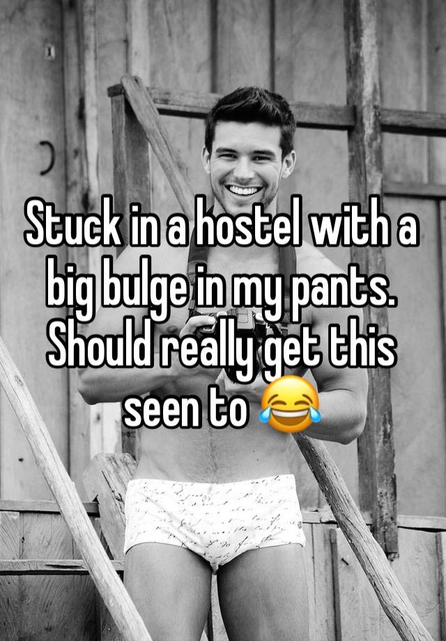 Stuck in a hostel with a big bulge in my pants. Should really get this seen to 😂