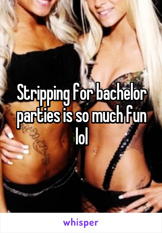 Stripping for bachelor parties is so much fun lol