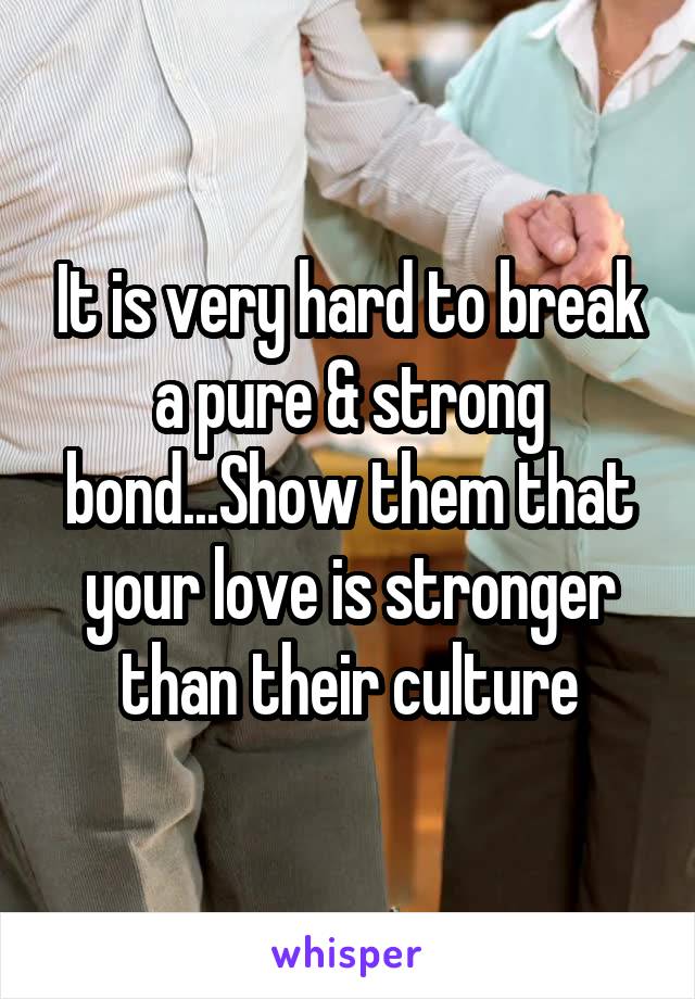 It is very hard to break a pure & strong bond...Show them that your love is stronger than their culture