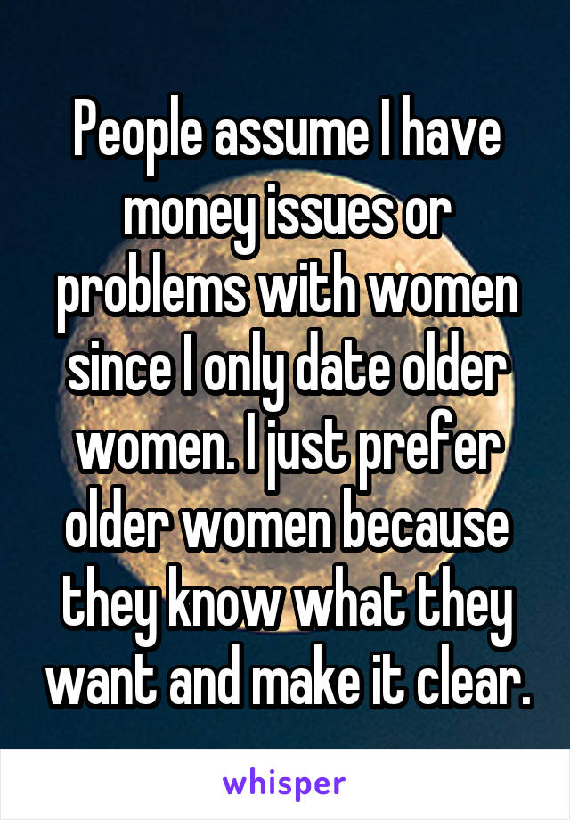 People assume I have money issues or problems with women since I only date older women. I just prefer older women because they know what they want and make it clear.