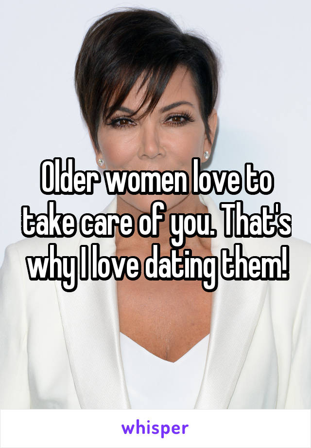 Older women love to take care of you. That's why I love dating them!