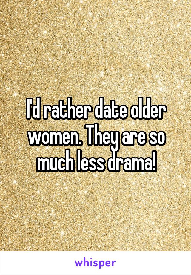 I'd rather date older women. They are so much less drama!