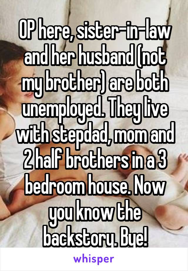 OP here, sister-in-law and her husband (not my brother) are both unemployed. They live with stepdad, mom and 2 half brothers in a 3 bedroom house. Now you know the backstory. Bye!