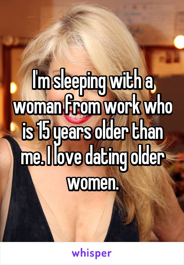 I'm sleeping with a woman from work who is 15 years older than me. I love dating older women.