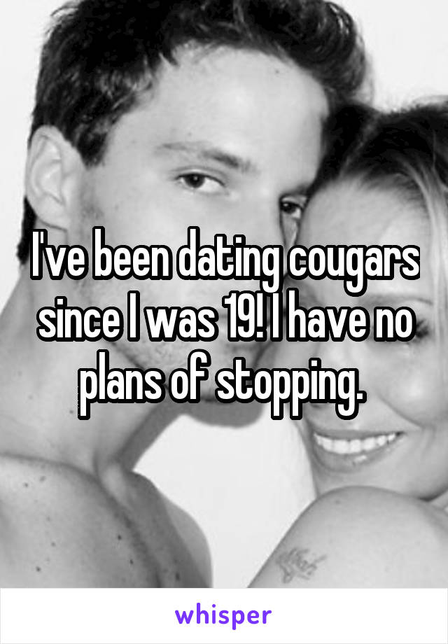 I've been dating cougars since I was 19! I have no plans of stopping. 