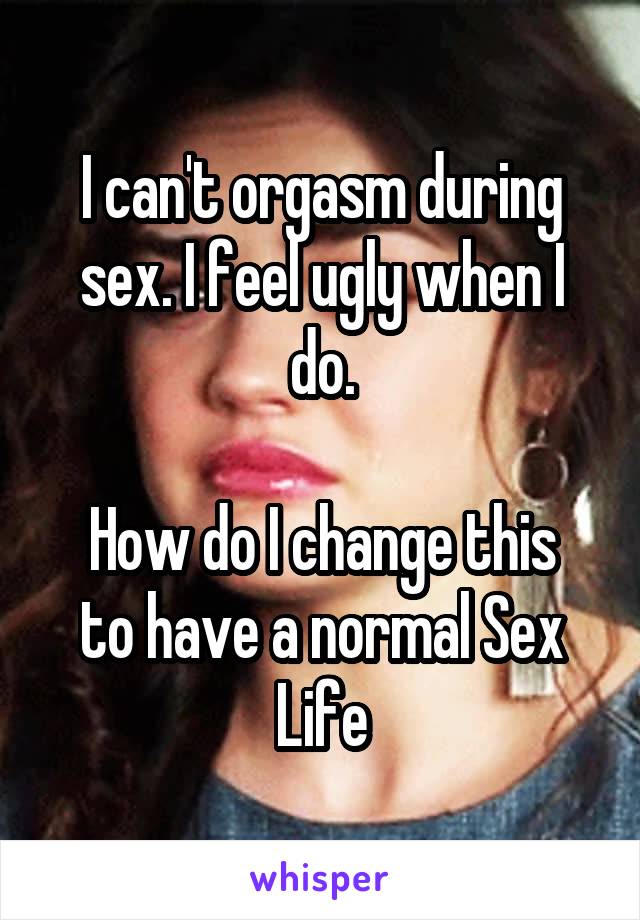 I can't orgasm during sex. I feel ugly when I do.

How do I change this to have a normal Sex Life