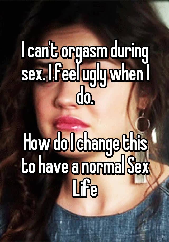 I can't orgasm during sex. I feel ugly when I do.

How do I change this to have a normal Sex Life