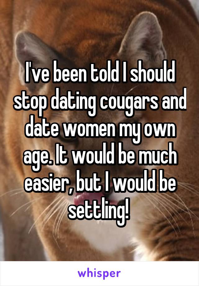 I've been told I should stop dating cougars and date women my own age. It would be much easier, but I would be settling! 