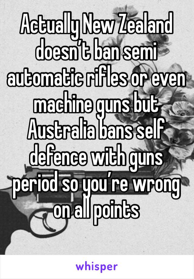 Actually New Zealand doesn’t ban semi automatic rifles or even machine guns but Australia bans self defence with guns period so you’re wrong on all points