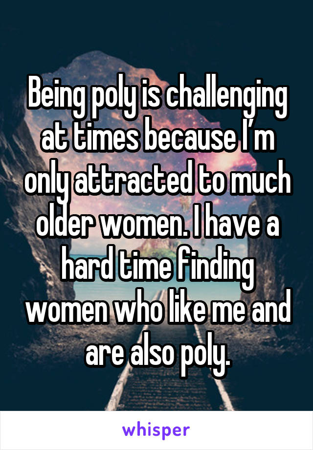 Being poly is challenging at times because I’m only attracted to much older women. I have a hard time finding women who like me and are also poly.