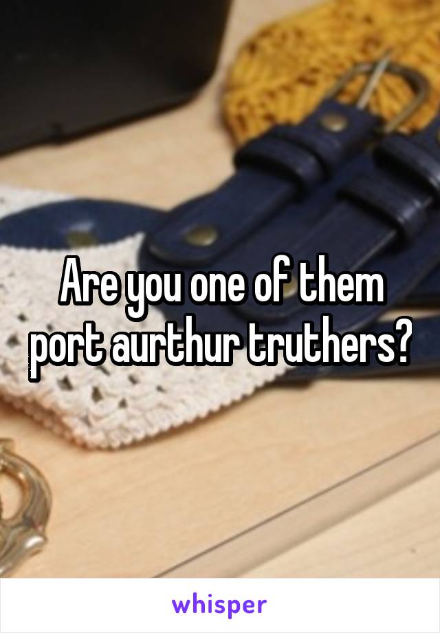 Are you one of them port aurthur truthers?
