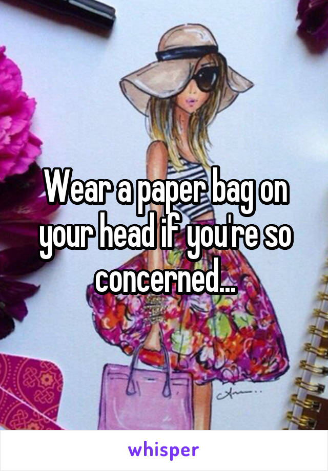 Wear a paper bag on your head if you're so concerned...