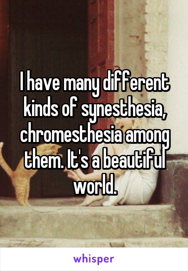 I have many different kinds of synesthesia, chromesthesia among them. It's a beautiful world.
