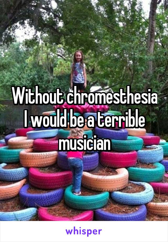 Without chromesthesia I would be a terrible musician