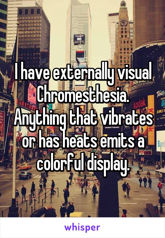 I have externally visual Chromesthesia. Anything that vibrates or has heats emits a colorful display.