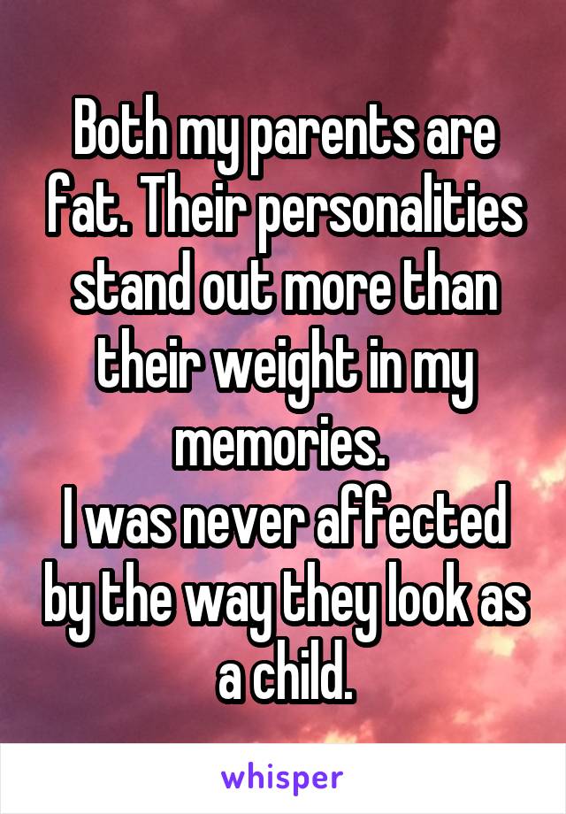 Both my parents are fat. Their personalities stand out more than their weight in my memories. 
I was never affected by the way they look as a child.