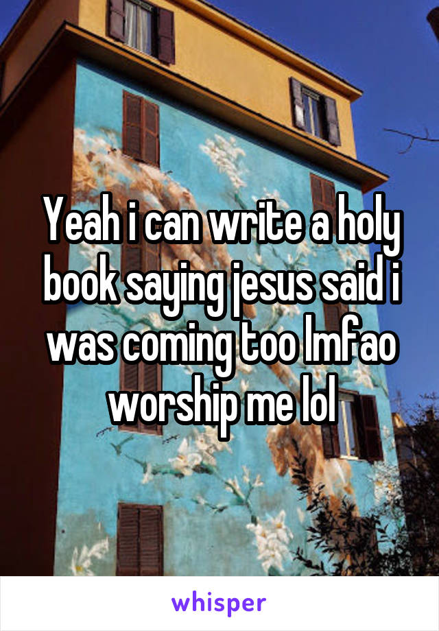 Yeah i can write a holy book saying jesus said i was coming too lmfao worship me lol