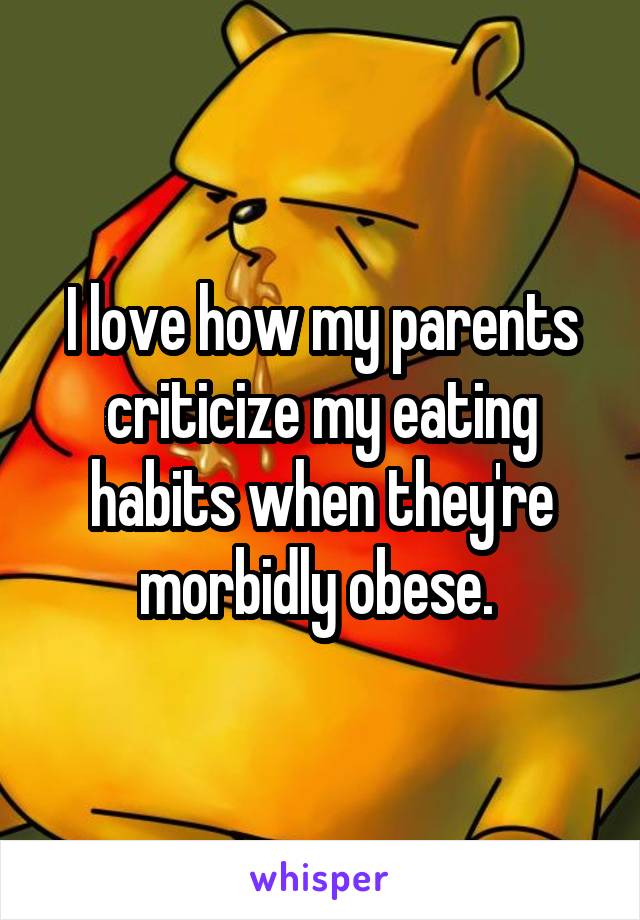 I love how my parents criticize my eating habits when they're morbidly obese. 