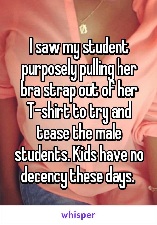 I saw my student purposely pulling her bra strap out of her T-shirt to try and tease the male students. Kids have no decency these days. 