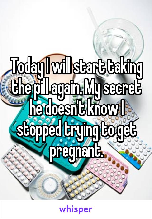 Today I will start taking the pill again. My secret he doesn't know I stopped trying to get pregnant.