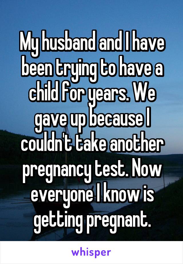 My husband and I have been trying to have a child for years. We gave up because I couldn't take another pregnancy test. Now everyone I know is getting pregnant.