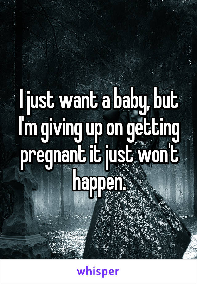 I just want a baby, but I'm giving up on getting pregnant it just won't happen.