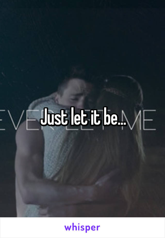 Just let it be...