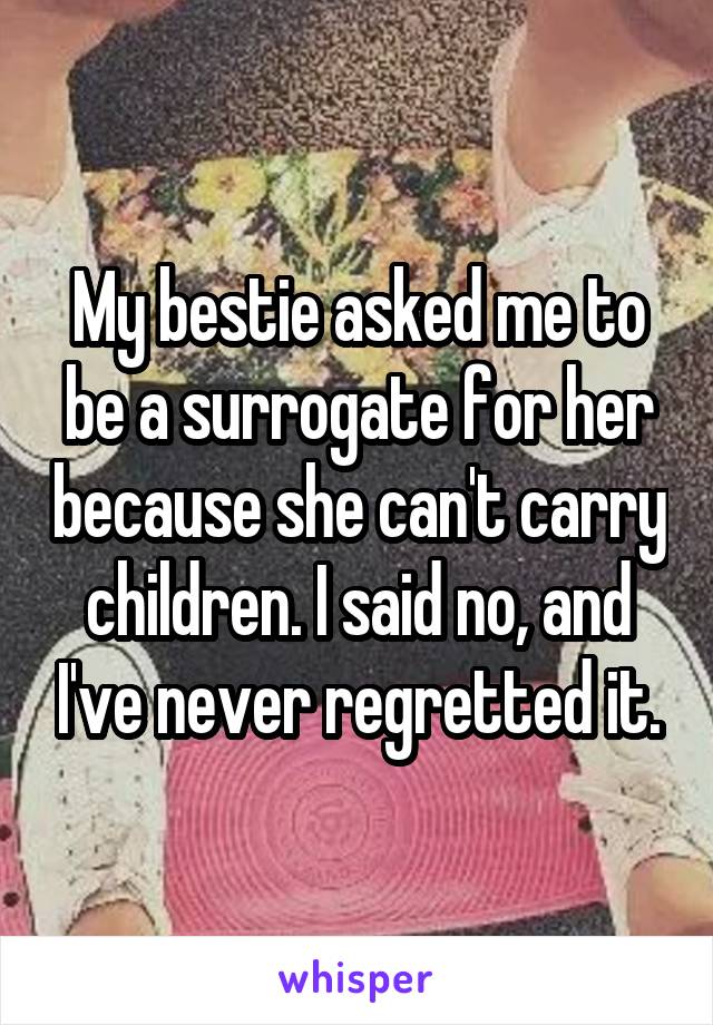 My bestie asked me to be a surrogate for her because she can't carry children. I said no, and I've never regretted it.