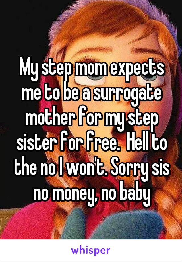 My step mom expects me to be a surrogate mother for my step sister for free.  Hell to the no I won't. Sorry sis no money, no baby
