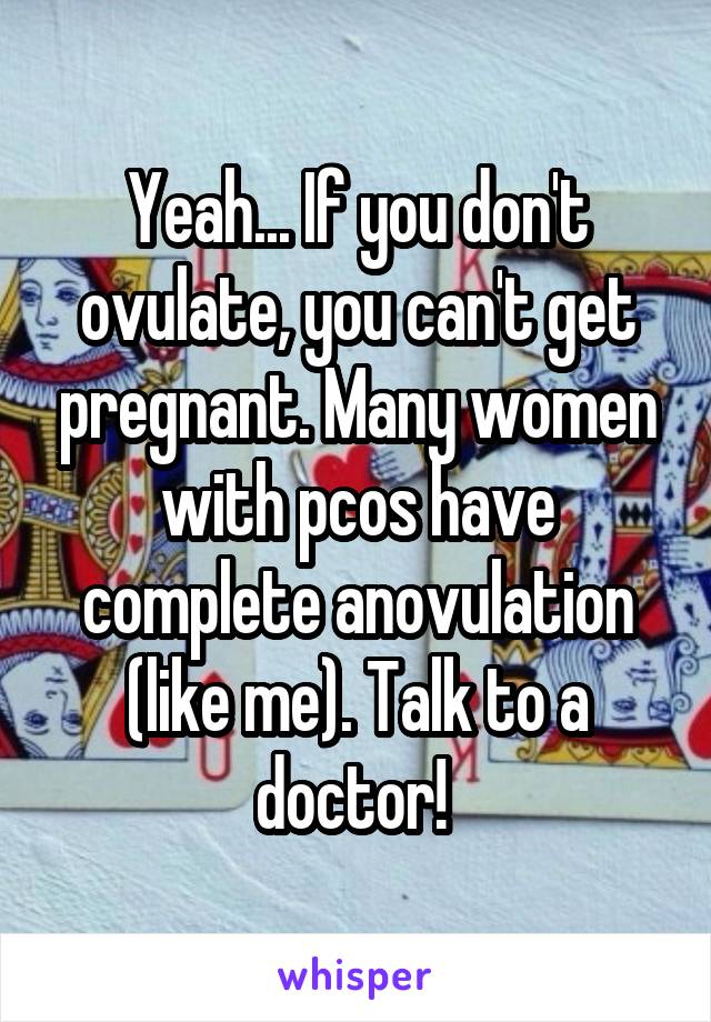 Yeah... If you don't ovulate, you can't get pregnant. Many women with pcos have complete anovulation (like me). Talk to a doctor! 