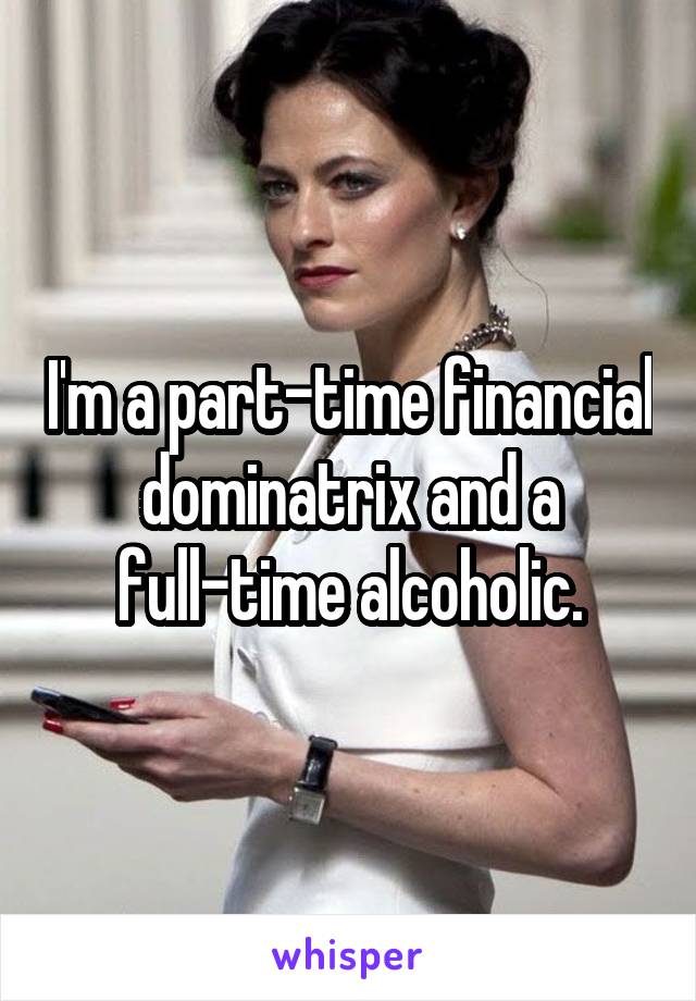 I'm a part-time financial dominatrix and a full-time alcoholic.