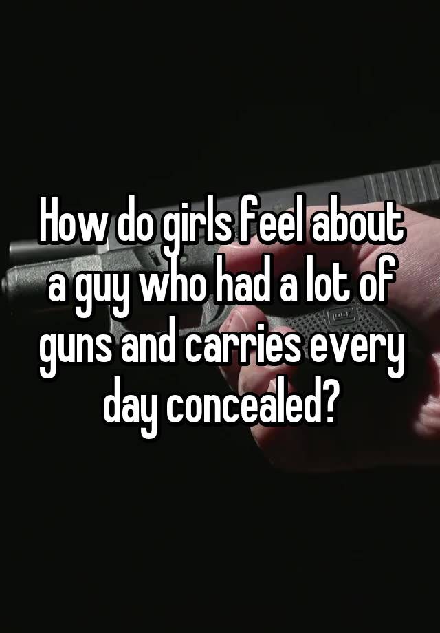 How do girls feel about a guy who had a lot of guns and carries every day concealed?