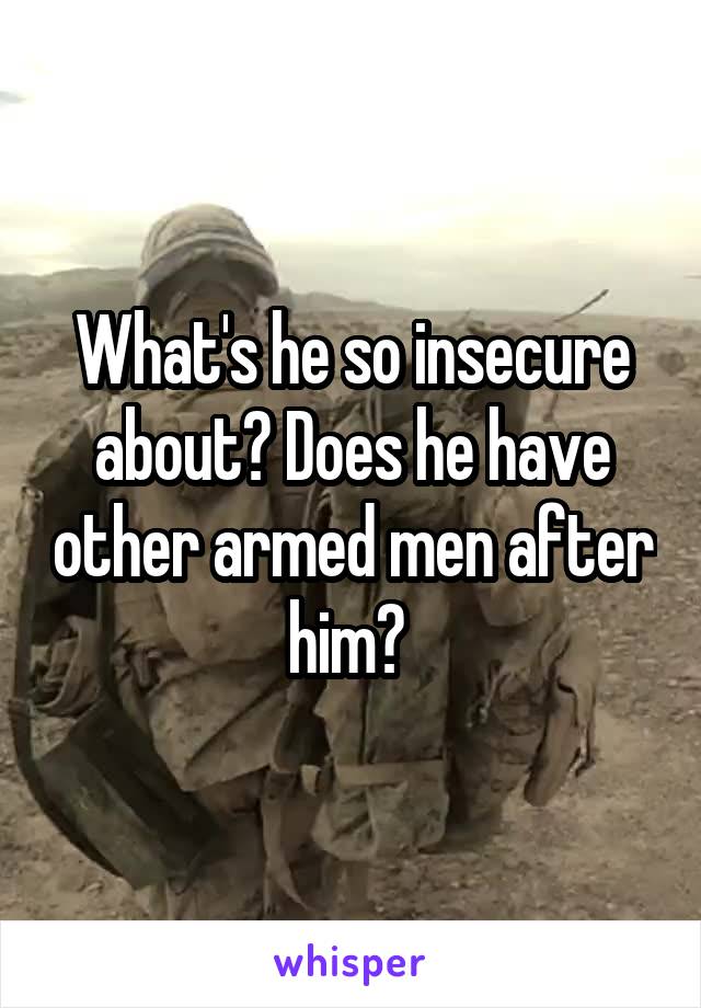 What's he so insecure about? Does he have other armed men after him? 