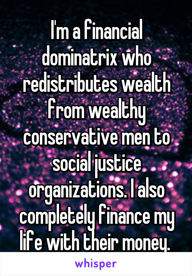 I'm a financial dominatrix who redistributes wealth from wealthy conservative men to social justice organizations. I also completely finance my life with their money. 
