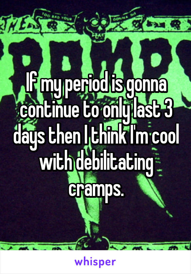 If my period is gonna continue to only last 3 days then I think I'm cool with debilitating cramps.