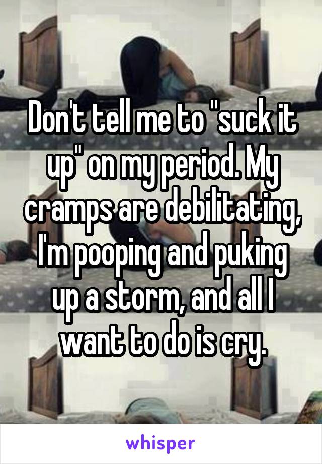 Don't tell me to "suck it up" on my period. My cramps are debilitating, I'm pooping and puking up a storm, and all I want to do is cry.