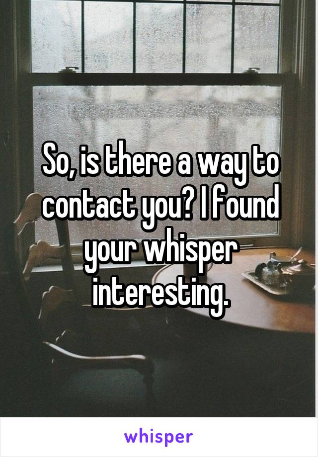 So, is there a way to contact you? I found your whisper interesting.