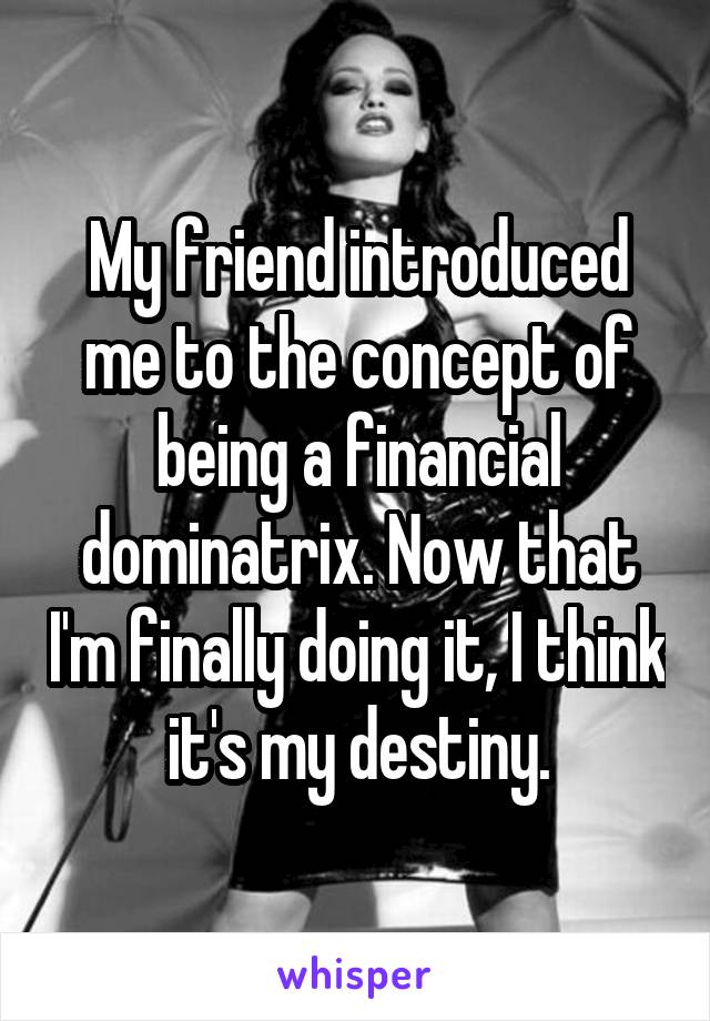 My friend introduced me to the concept of being a financial dominatrix. Now that I'm finally doing it, I think it's my destiny.