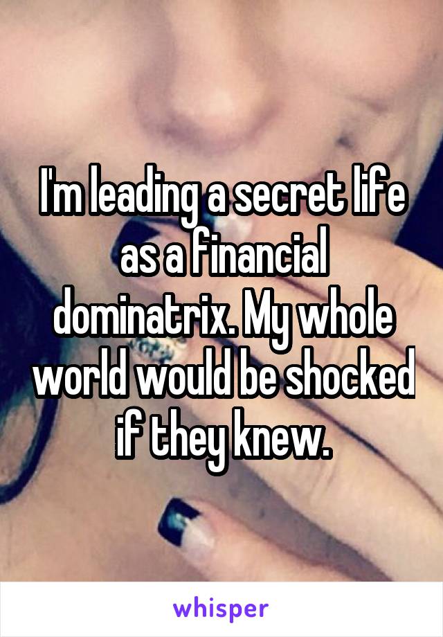I'm leading a secret life as a financial dominatrix. My whole world would be shocked if they knew.