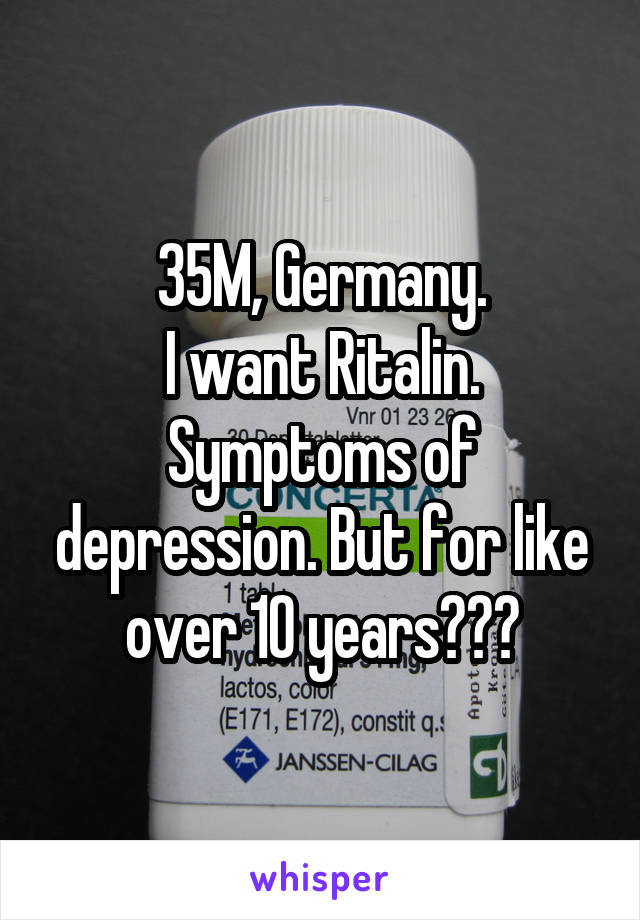 35M, Germany.
I want Ritalin.
Symptoms of depression. But for like over 10 years???