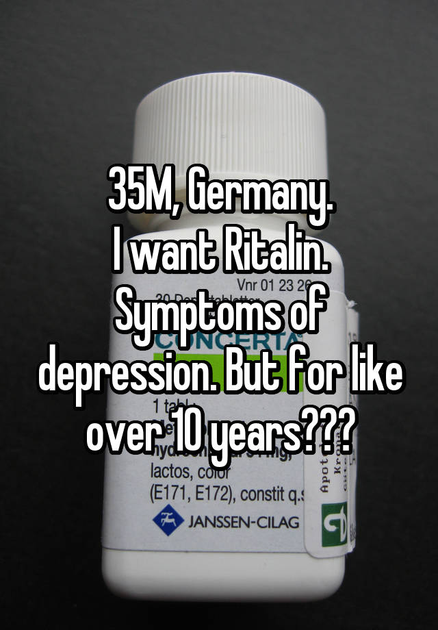 35M, Germany.
I want Ritalin.
Symptoms of depression. But for like over 10 years???