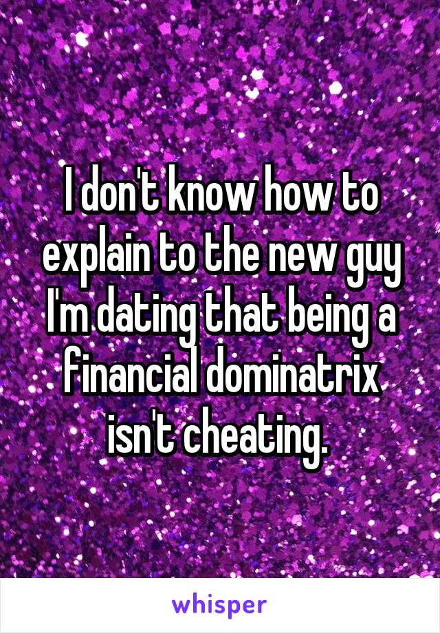 I don't know how to explain to the new guy I'm dating that being a financial dominatrix isn't cheating. 