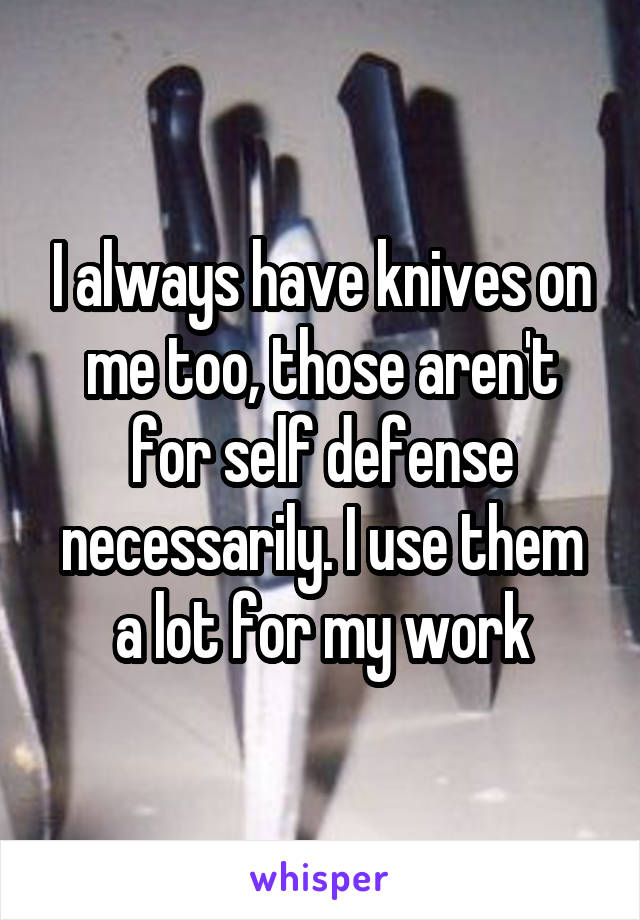 I always have knives on me too, those aren't for self defense necessarily. I use them a lot for my work