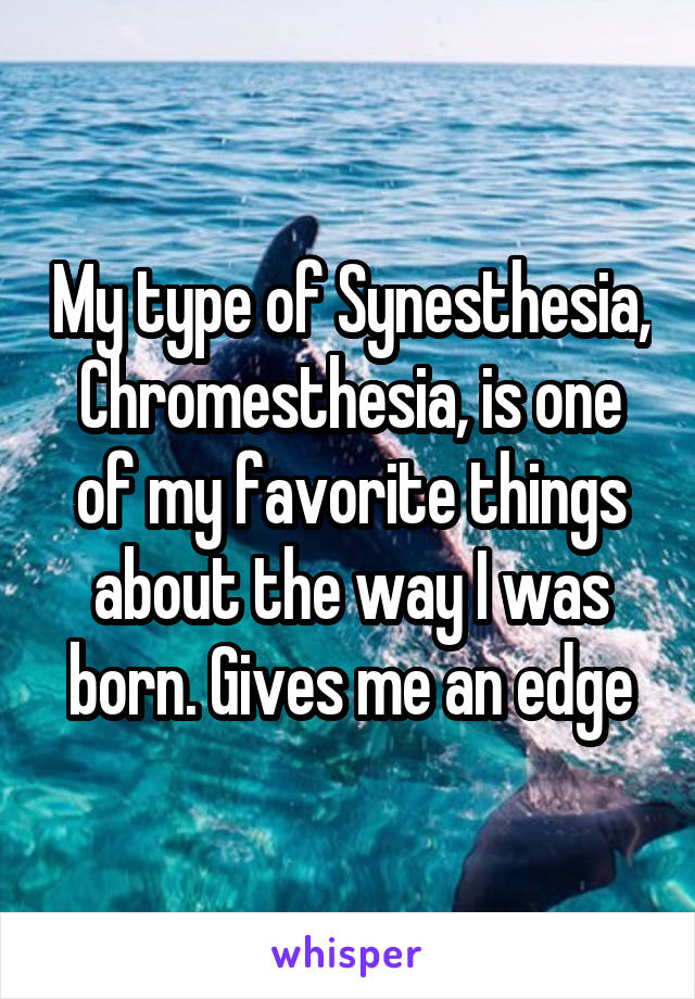 My type of Synesthesia, Chromesthesia, is one of my favorite things about the way I was born. Gives me an edge