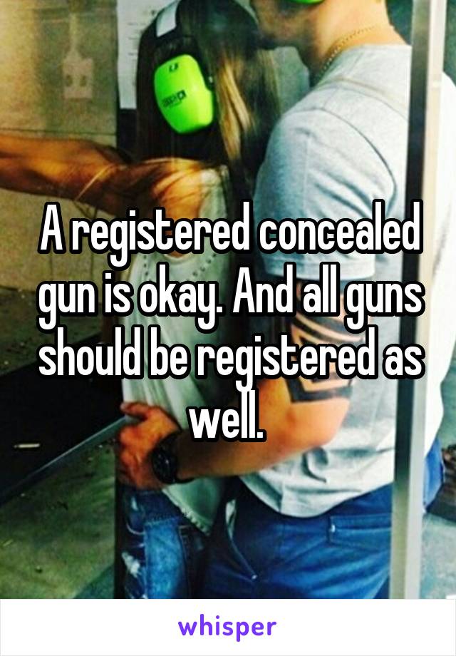 A registered concealed gun is okay. And all guns should be registered as well. 